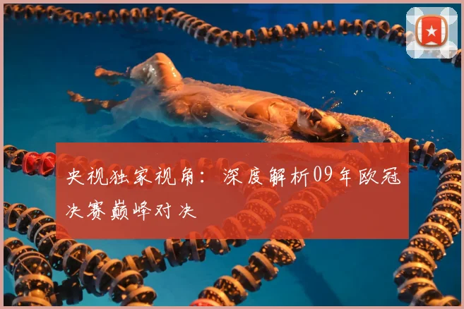 央视独家视角：深度解析09年欧冠决赛巅峰对决