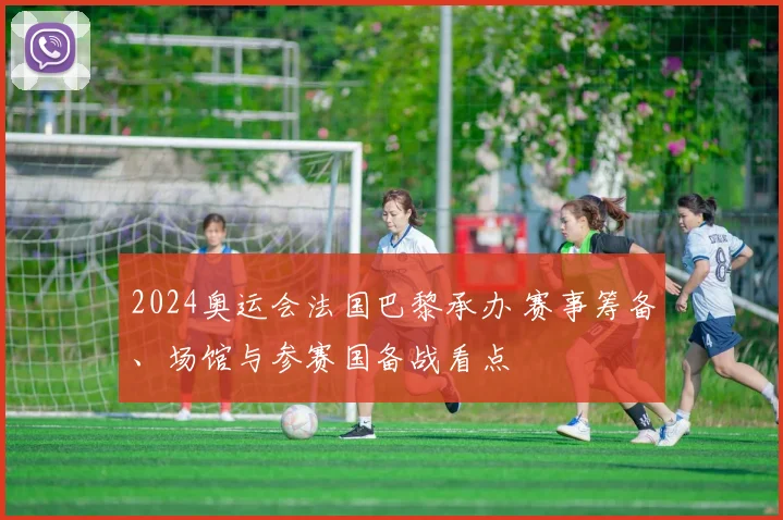 2024奥运会法国巴黎承办 赛事筹备、场馆与参赛国备战看点