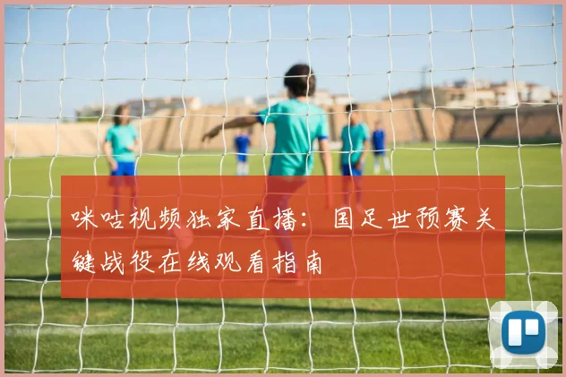 咪咕视频独家直播：国足世预赛关键战役在线观看指南