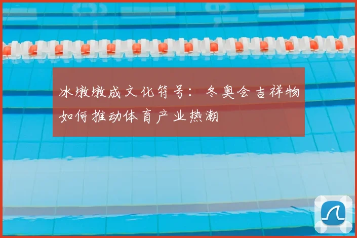 冰墩墩成文化符号：冬奥会吉祥物如何推动体育产业热潮