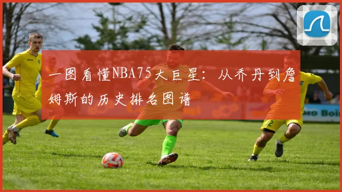 一图看懂NBA75大巨星：从乔丹到詹姆斯的历史排名图谱