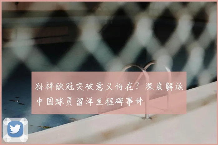 孙祥欧冠突破意义何在？深度解读中国球员留洋里程碑事件