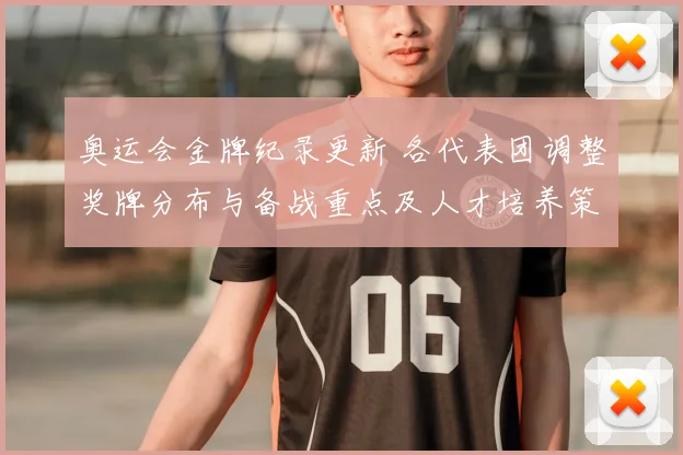 奥运会金牌纪录更新 各代表团调整奖牌分布与备战重点及人才培养策略