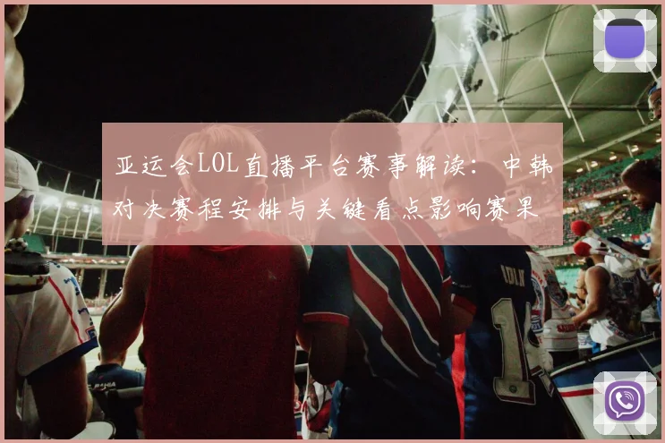 亚运会LOL直播平台赛事解读：中韩对决赛程安排与关键看点影响赛果
