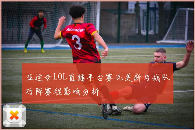 亚运会LOL直播平台赛况更新与战队对阵赛程影响分析