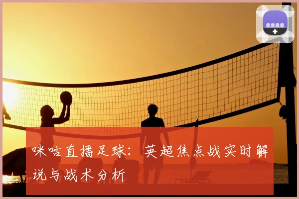 咪咕直播足球：英超焦点战实时解说与战术分析