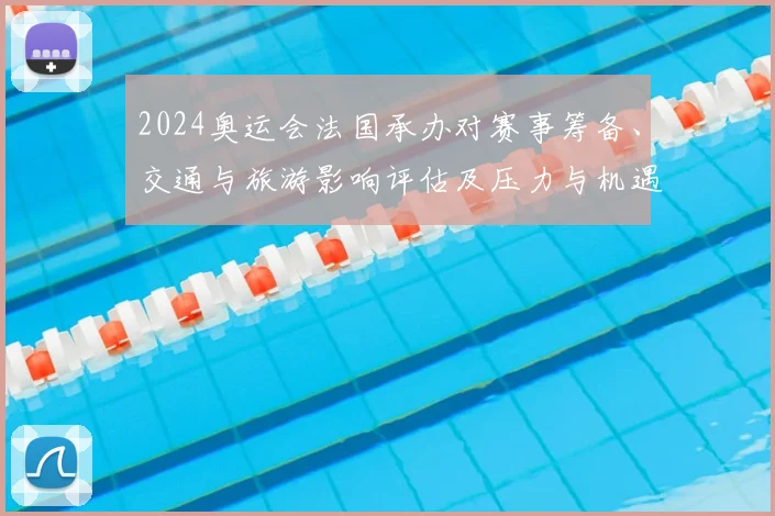 2024奥运会法国承办对赛事筹备、交通与旅游影响评估及压力与机遇