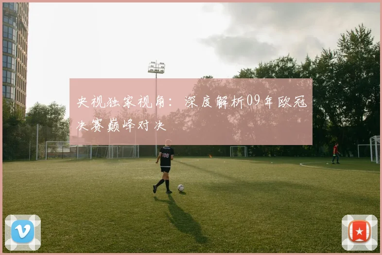 央视独家视角：深度解析09年欧冠决赛巅峰对决