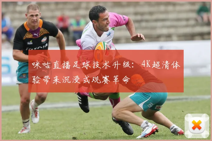 咪咕直播足球技术升级：4K超清体验带来沉浸式观赛革命