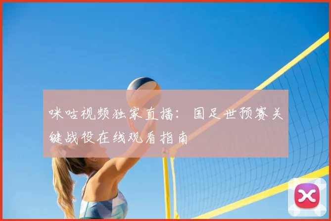 咪咕视频独家直播：国足世预赛关键战役在线观看指南