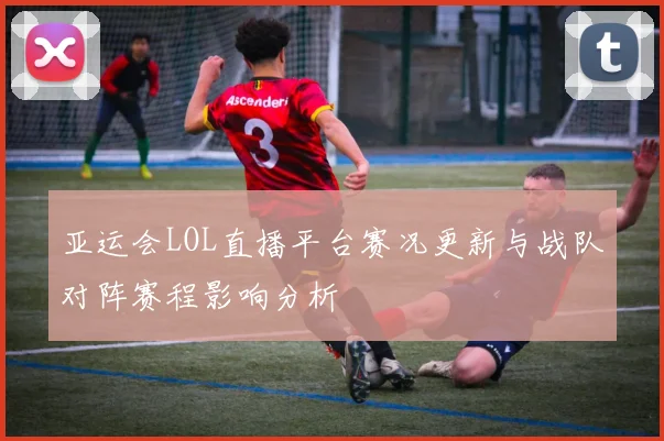 亚运会LOL直播平台赛况更新与战队对阵赛程影响分析