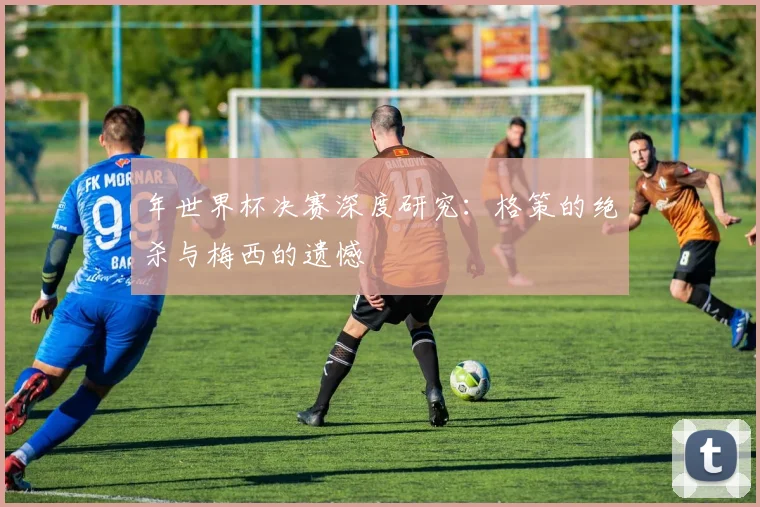 年世界杯决赛深度研究：格策的绝杀与梅西的遗憾
