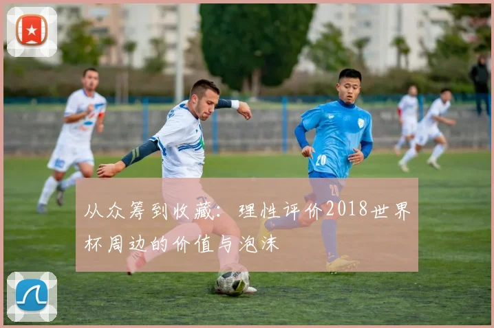 从众筹到收藏:理性评价2018世界杯周边的价值与泡沫