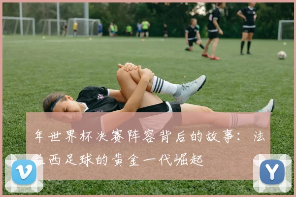年世界杯决赛阵容背后的故事:法兰西足球的黄金一代崛起