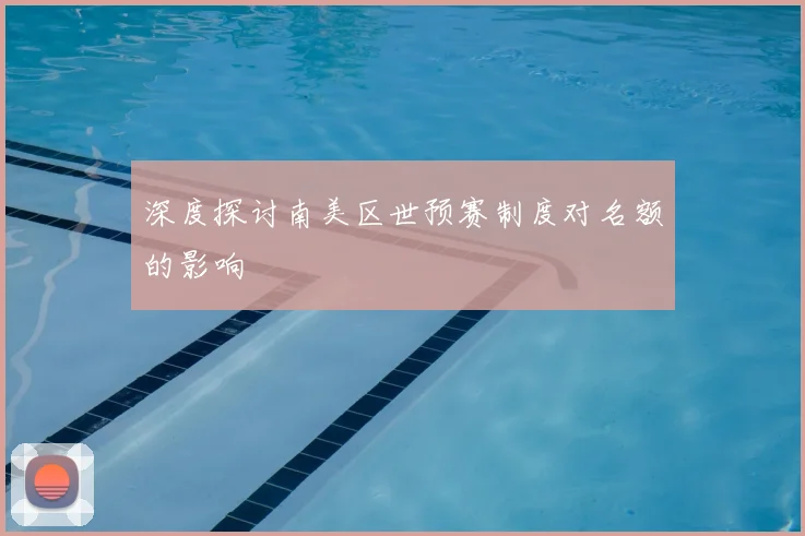 深度探讨南美区世预赛制度对名额的影响