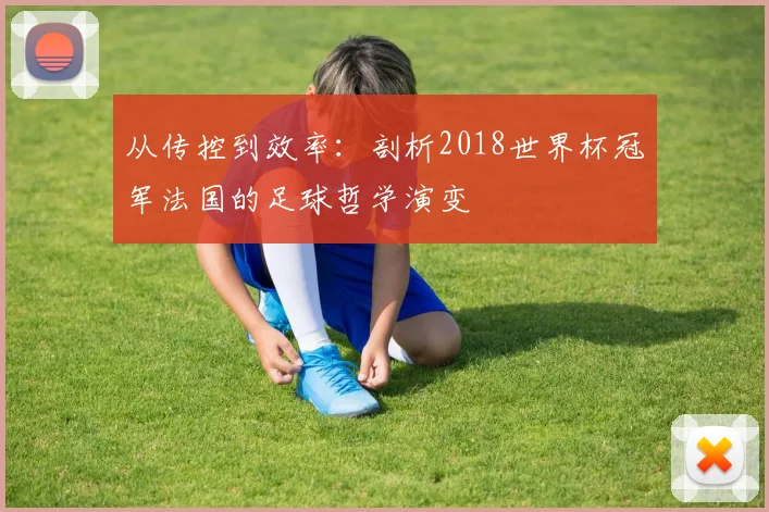 从传控到效率：剖析2018世界杯冠军法国的足球哲学演变