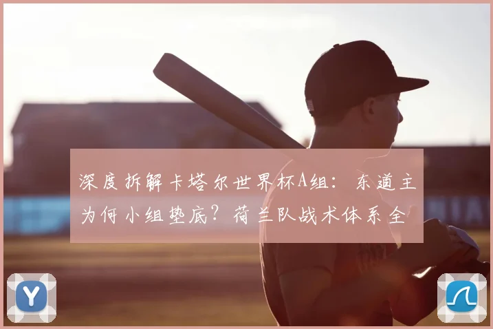 深度拆解卡塔尔世界杯A组:东道主为何小组垫底?荷兰队战术体系全揭秘