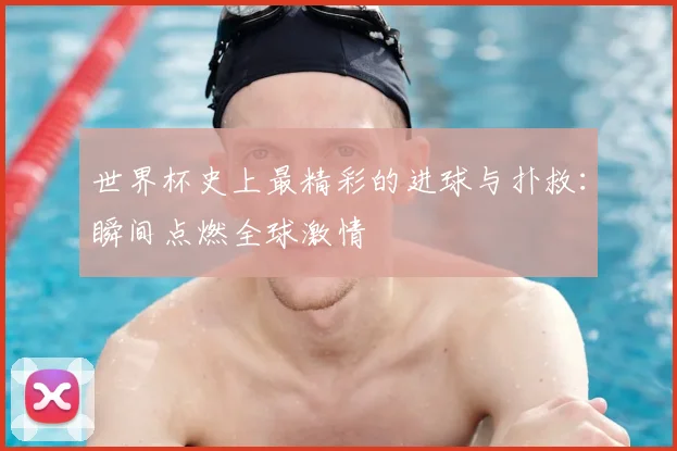 世界杯史上最精彩的进球与扑救:瞬间点燃全球激情