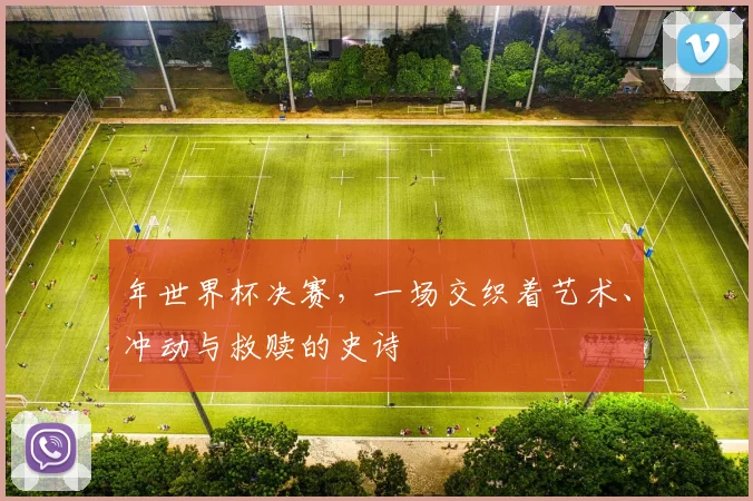 年世界杯决赛,一场交织着艺术、冲动与救赎的史诗