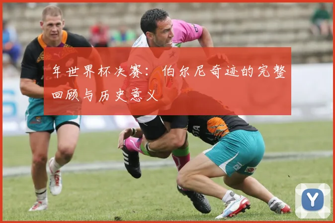 年世界杯决赛：伯尔尼奇迹的完整回顾与历史意义