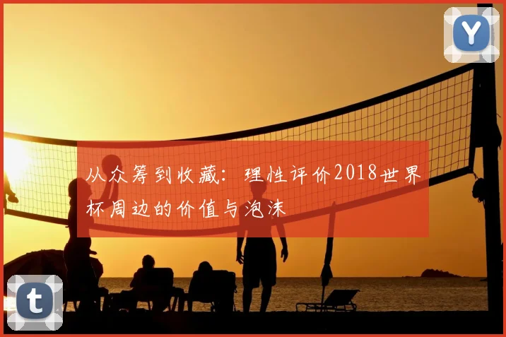 从众筹到收藏：理性评价2018世界杯周边的价值与泡沫