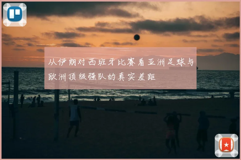 从伊朗对西班牙比赛看亚洲足球与欧洲顶级强队的真实差距
