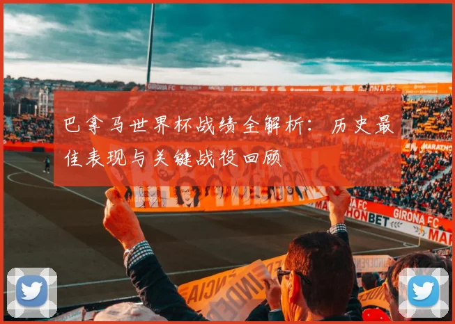 巴拿马世界杯战绩全解析:历史最佳表现与关键战役回顾