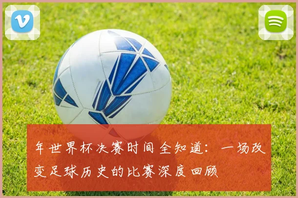 年世界杯决赛时间全知道:一场改变足球历史的比赛深度回顾