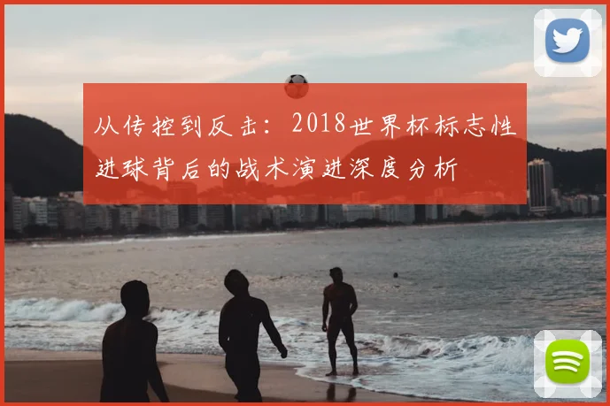 从传控到反击：2018世界杯标志性进球背后的战术演进深度分析