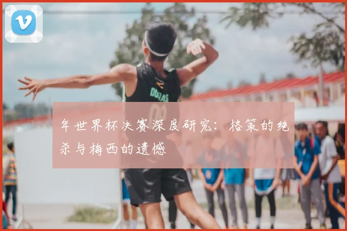 年世界杯决赛深度研究：格策的绝杀与梅西的遗憾
