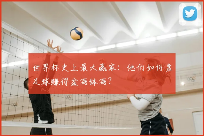世界杯史上最大赢家:他们如何靠足球赚得盆满钵满?
