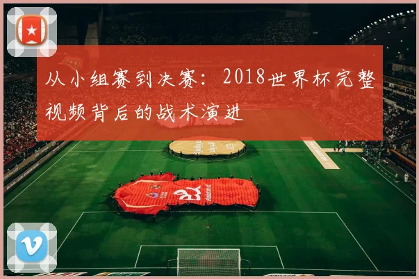 从小组赛到决赛：2018世界杯完整视频背后的战术演进