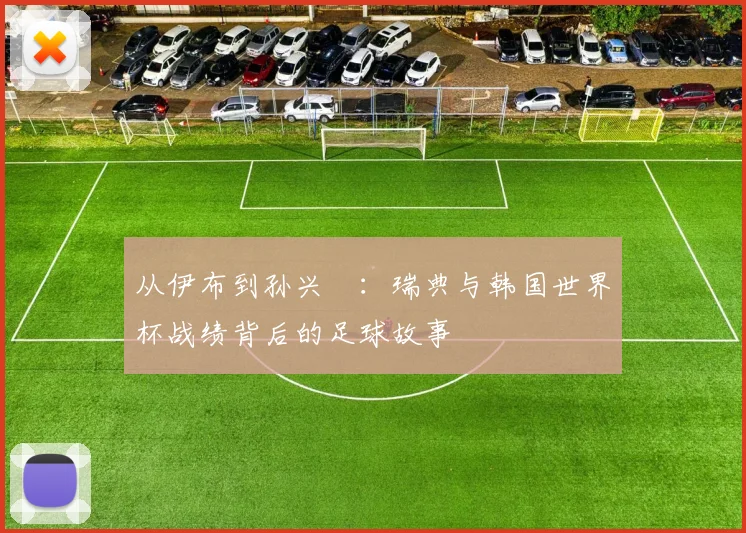 从伊布到孙兴慜:瑞典与韩国世界杯战绩背后的足球故事
