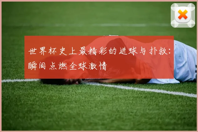 世界杯史上最精彩的进球与扑救:瞬间点燃全球激情