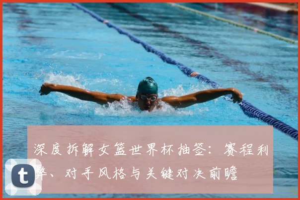 深度拆解女篮世界杯抽签:赛程利弊、对手风格与关键对决前瞻