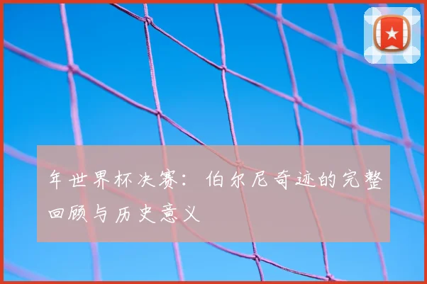 年世界杯决赛：伯尔尼奇迹的完整回顾与历史意义