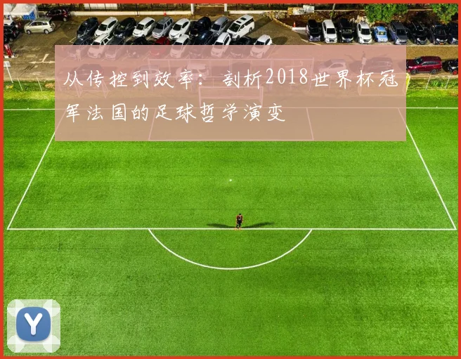 从传控到效率:剖析2018世界杯冠军法国的足球哲学演变