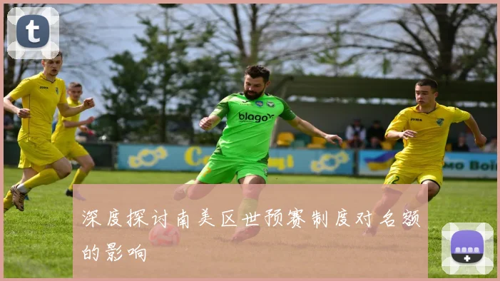 深度探讨南美区世预赛制度对名额的影响